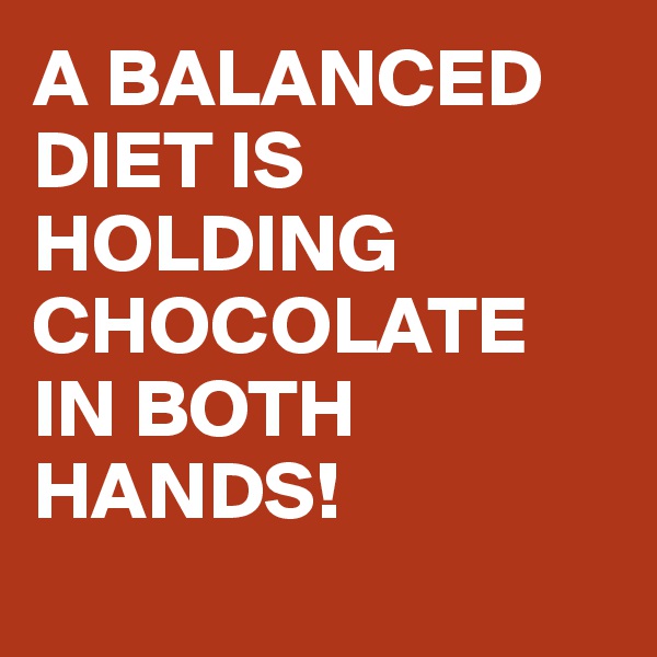 A BALANCED DIET IS HOLDING CHOCOLATE IN BOTH HANDS!
