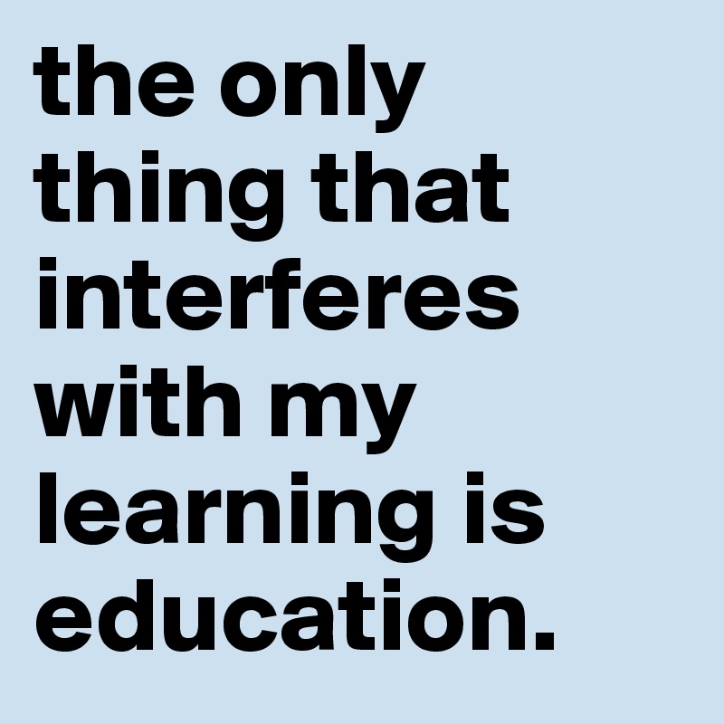 the only thing that interferes with my learning is education.