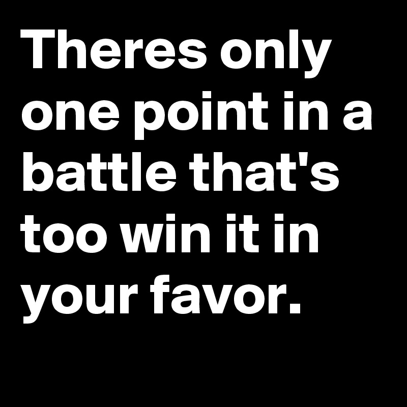 Theres only one point in a battle that's too win it in your favor.