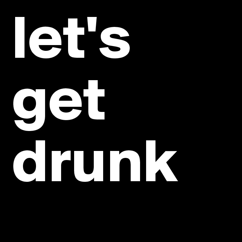 let's
get 
drunk