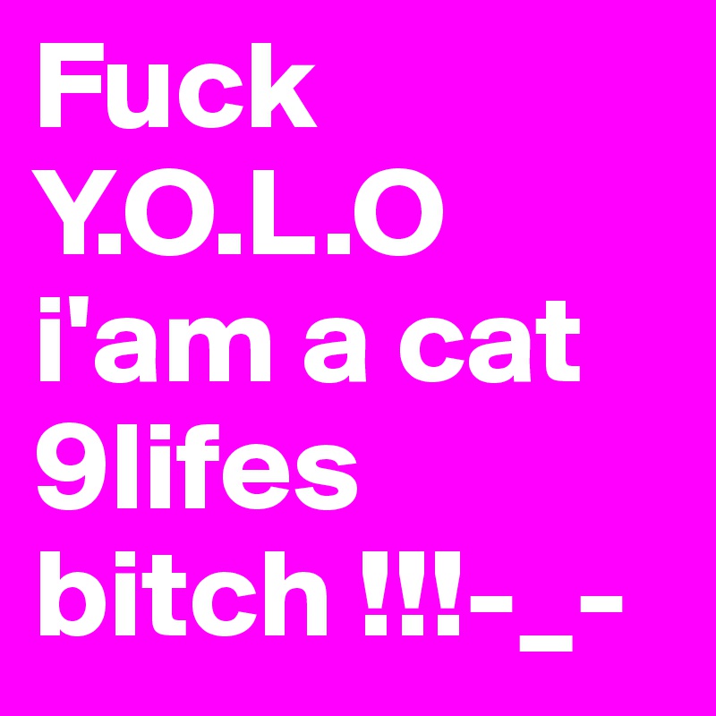 Fuck Y.O.L.O i'am a cat 9lifes bitch !!!-_- 