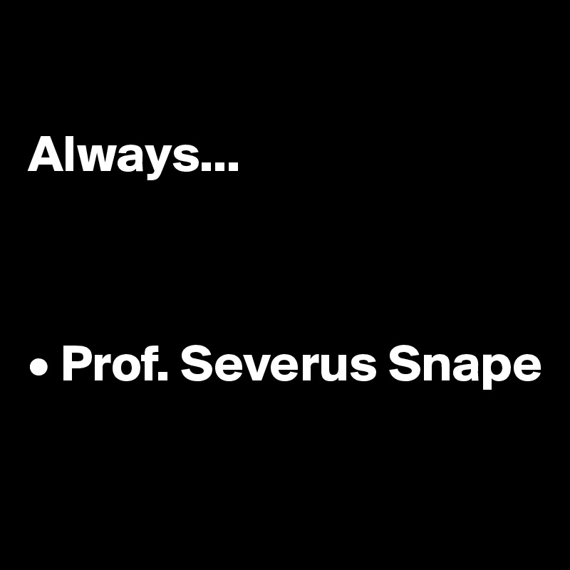

Always...



• Prof. Severus Snape

