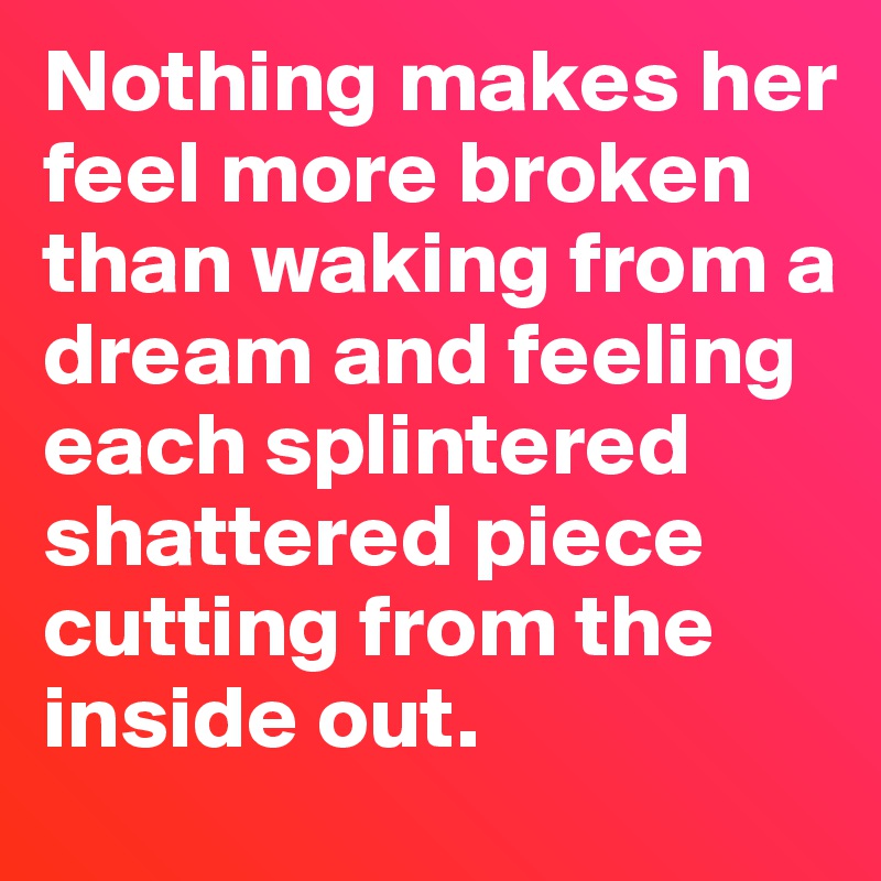 Nothing makes her feel more broken than waking from a dream and feeling each splintered shattered piece cutting from the inside out.