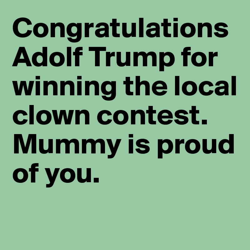 Congratulations Adolf Trump for winning the local clown contest. Mummy is proud of you. 
