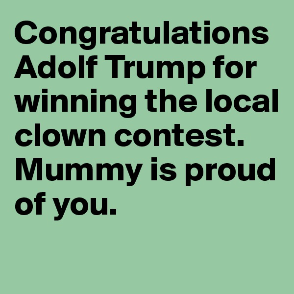 Congratulations Adolf Trump for winning the local clown contest. Mummy is proud of you. 
