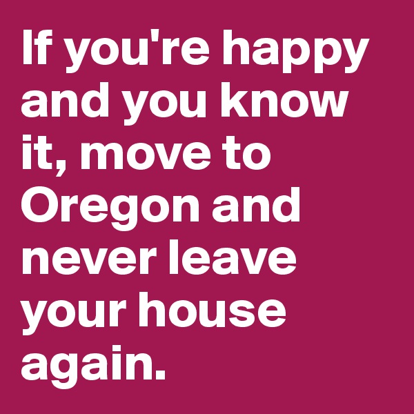 If you're happy and you know it, move to Oregon and never leave your house again. 