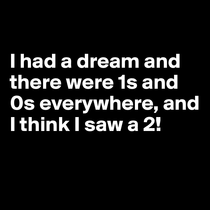 

I had a dream and there were 1s and 0s everywhere, and I think I saw a 2!

