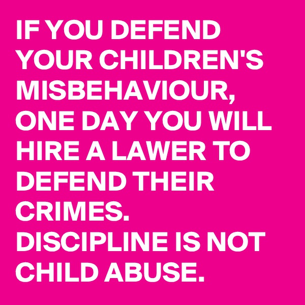 IF YOU DEFEND YOUR CHILDREN'S MISBEHAVIOUR, ONE DAY YOU WILL HIRE A LAWER TO DEFEND THEIR CRIMES. DISCIPLINE IS NOT CHILD ABUSE. 