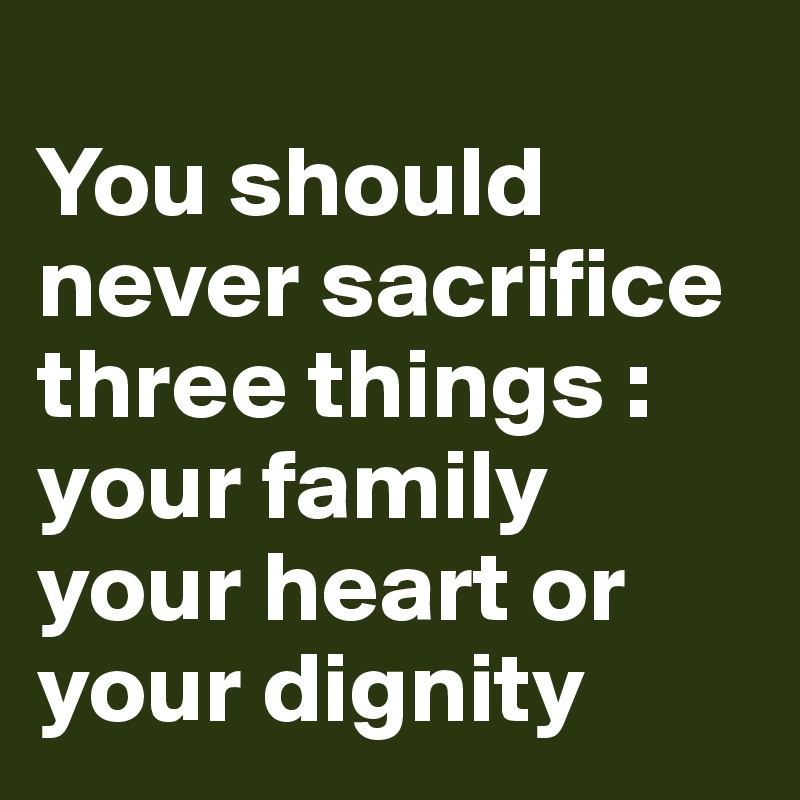 
You should never sacrifice three things :
your family
your heart or your dignity