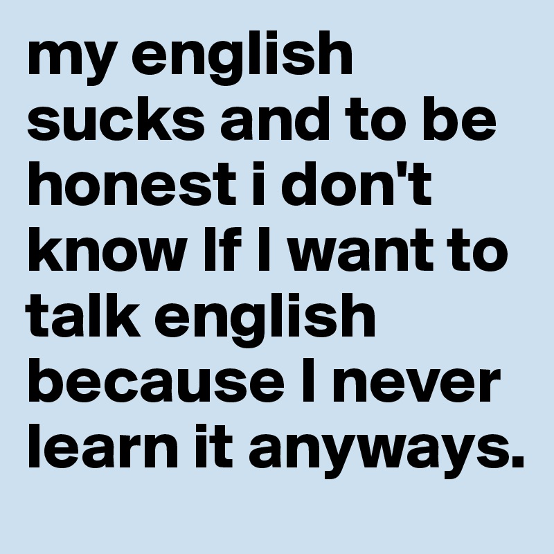 my english sucks and to be honest i don't know If I want to talk english because I never learn it anyways. 