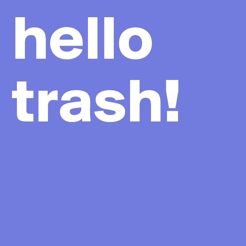 hello trash!