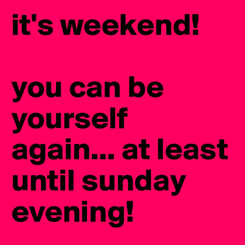 it's weekend! 

you can be yourself again... at least until sunday evening!
