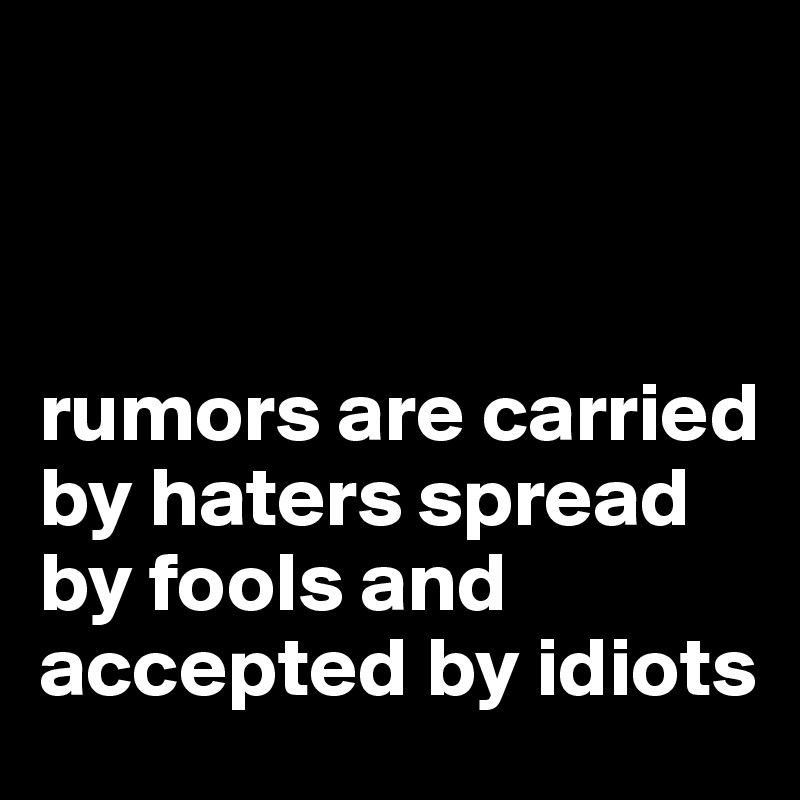 



rumors are carried by haters spread by fools and accepted by idiots 