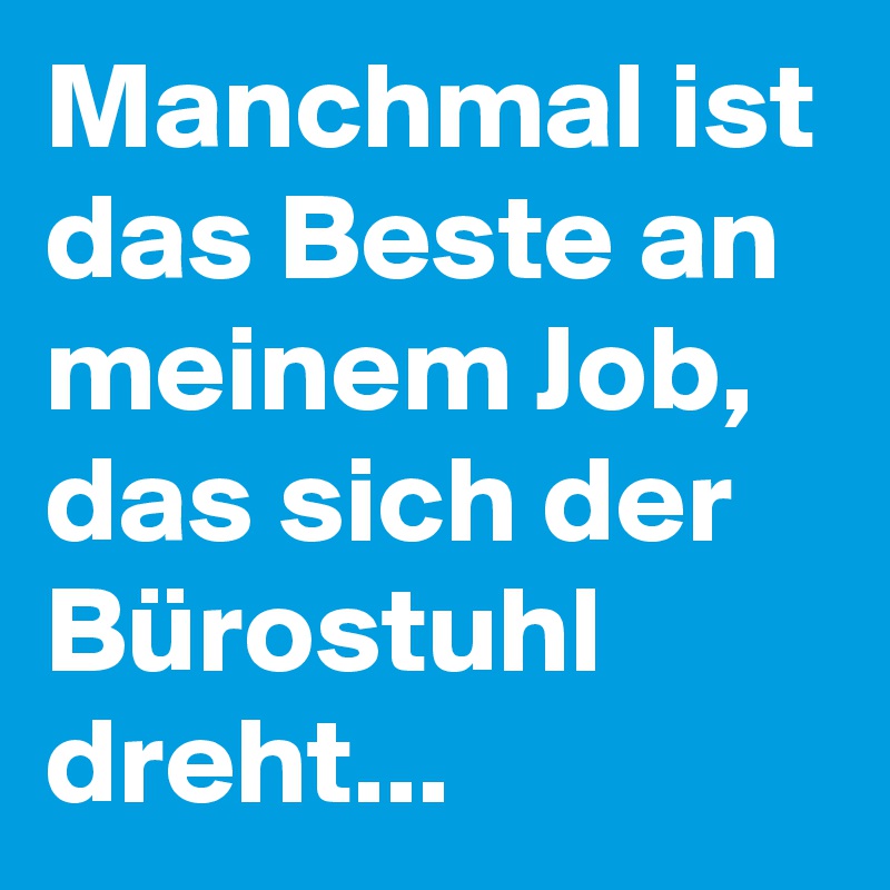Manchmal ist das Beste an meinem Job, das sich der Bürostuhl dreht...
