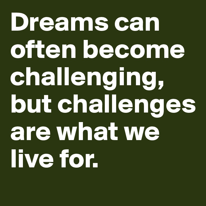 Dreams can often become challenging, but challenges are what we live for.