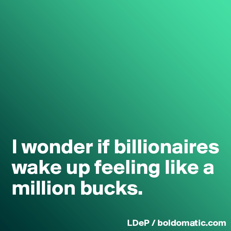 





I wonder if billionaires wake up feeling like a million bucks. 