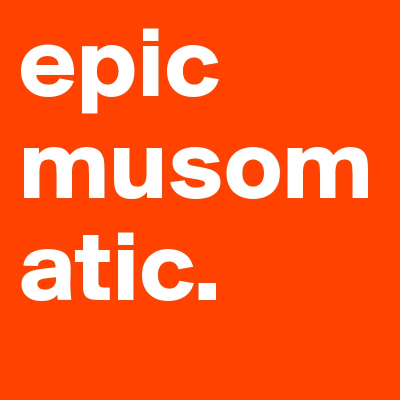 epic musomatic. 
