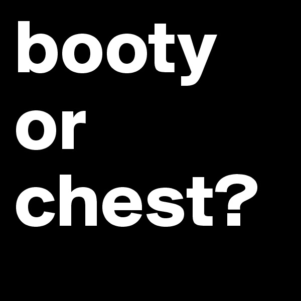 booty
or 
chest? 