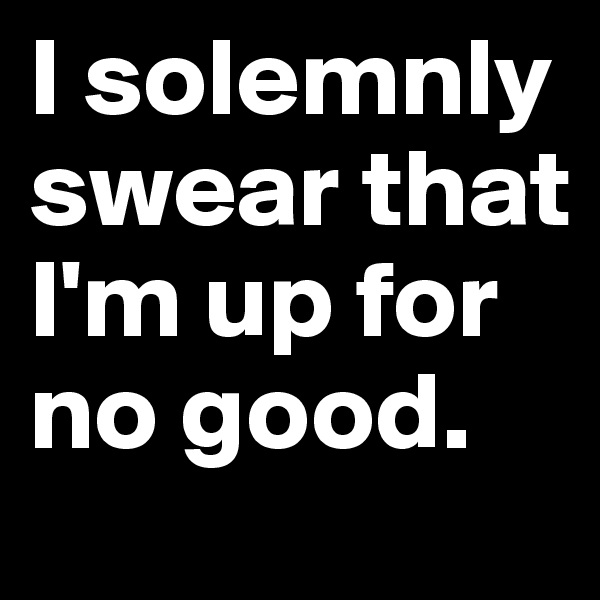 I solemnly swear that I'm up for no good. 