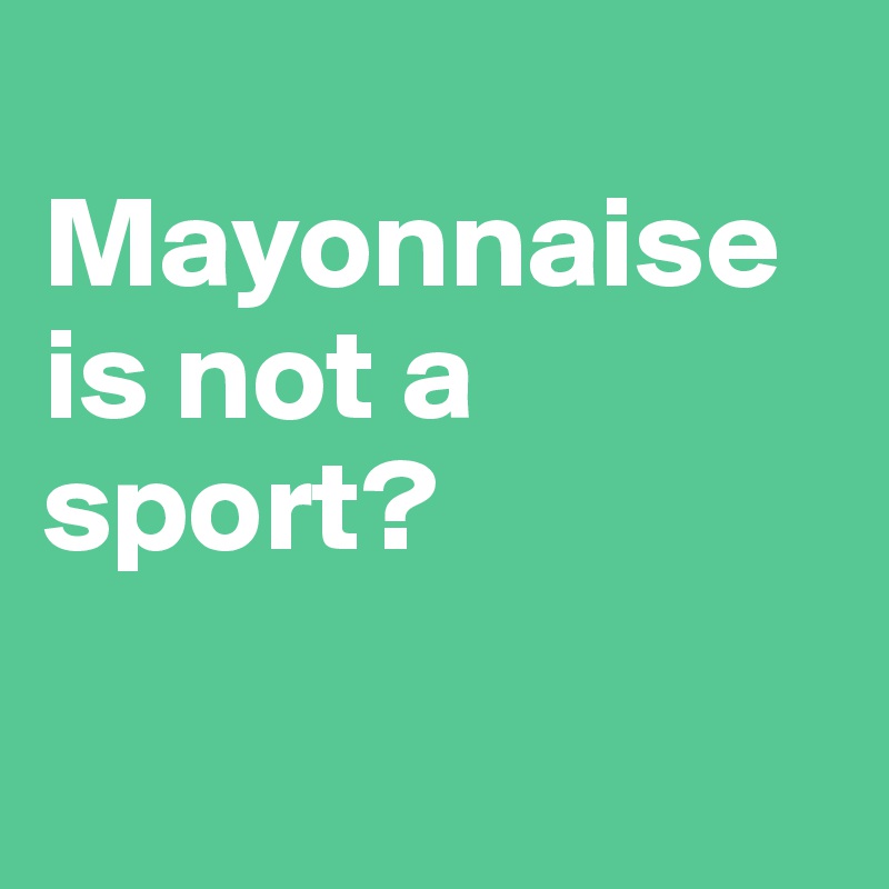 
Mayonnaise is not a sport?

