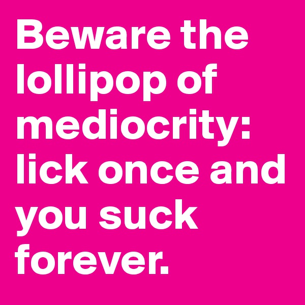 Beware the lollipop of mediocrity: lick once and you suck forever.
