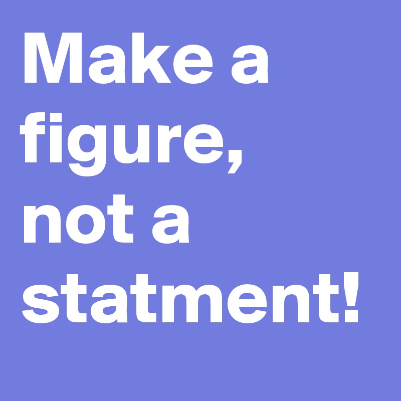 Make a figure, not a statment!