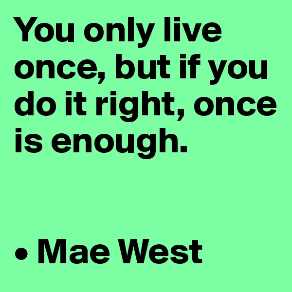You only live once, but if you do it right, once is enough.


• Mae West