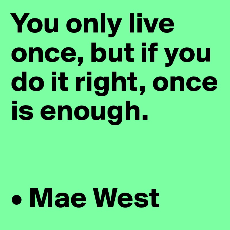 You only live once, but if you do it right, once is enough.


• Mae West