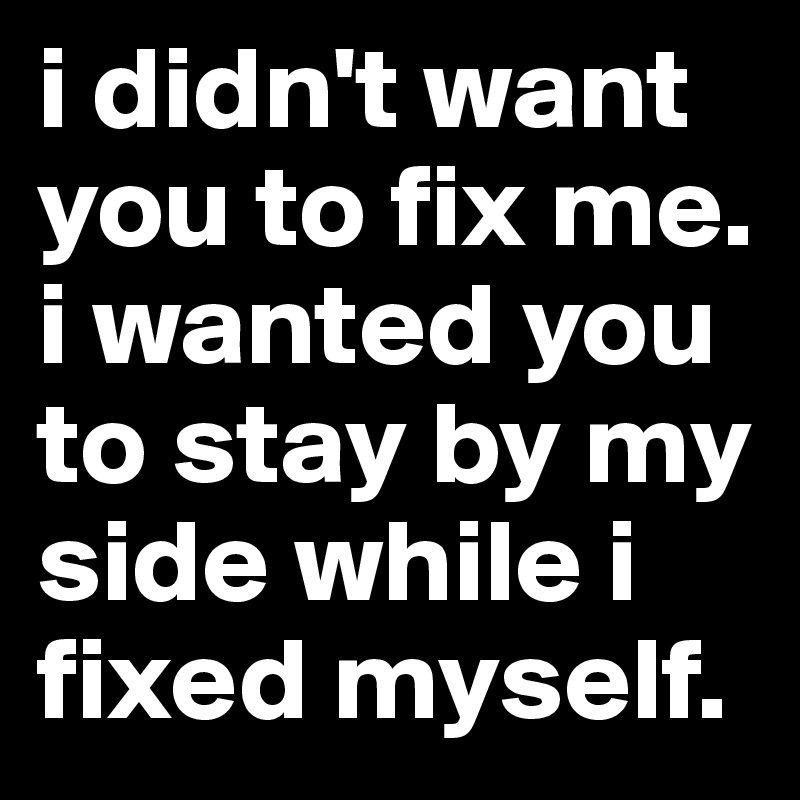 i didn't want you to fix me. i wanted you to stay by my side while i fixed myself. 