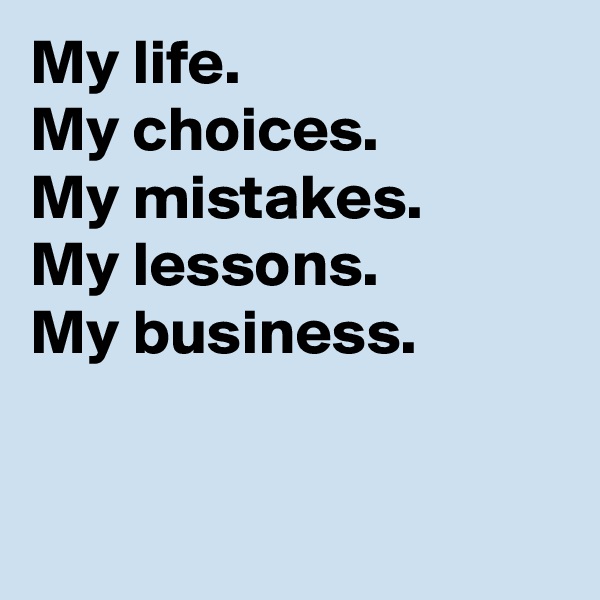 My life.
My choices.
My mistakes.
My lessons.
My business.


