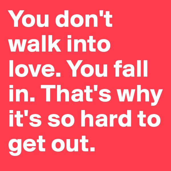 You don't walk into love. You fall in. That's why it's so hard to get out.