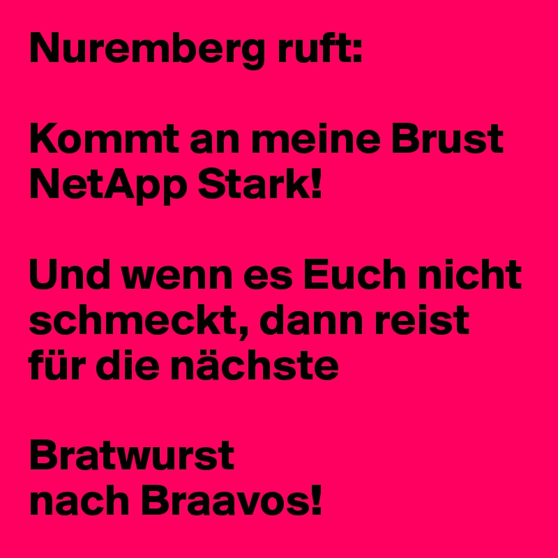 Nuremberg ruft:

Kommt an meine Brust NetApp Stark!

Und wenn es Euch nicht schmeckt, dann reist für die nächste 

Bratwurst 
nach Braavos!