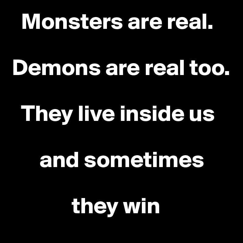   Monsters are real. 

Demons are real too. 

  They live inside us

      and sometimes 
         
             they win