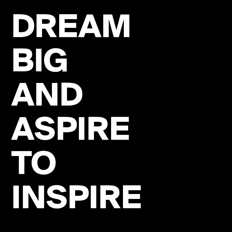 DREAM
BIG
AND
ASPIRE
TO
INSPIRE