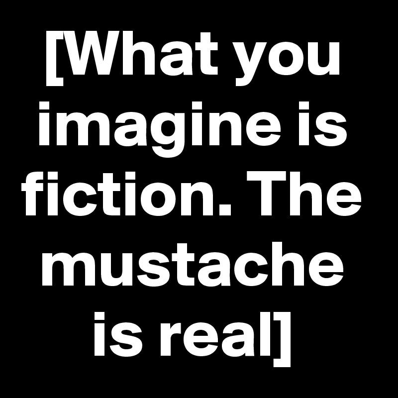 [What you imagine is fiction. The mustache is real]