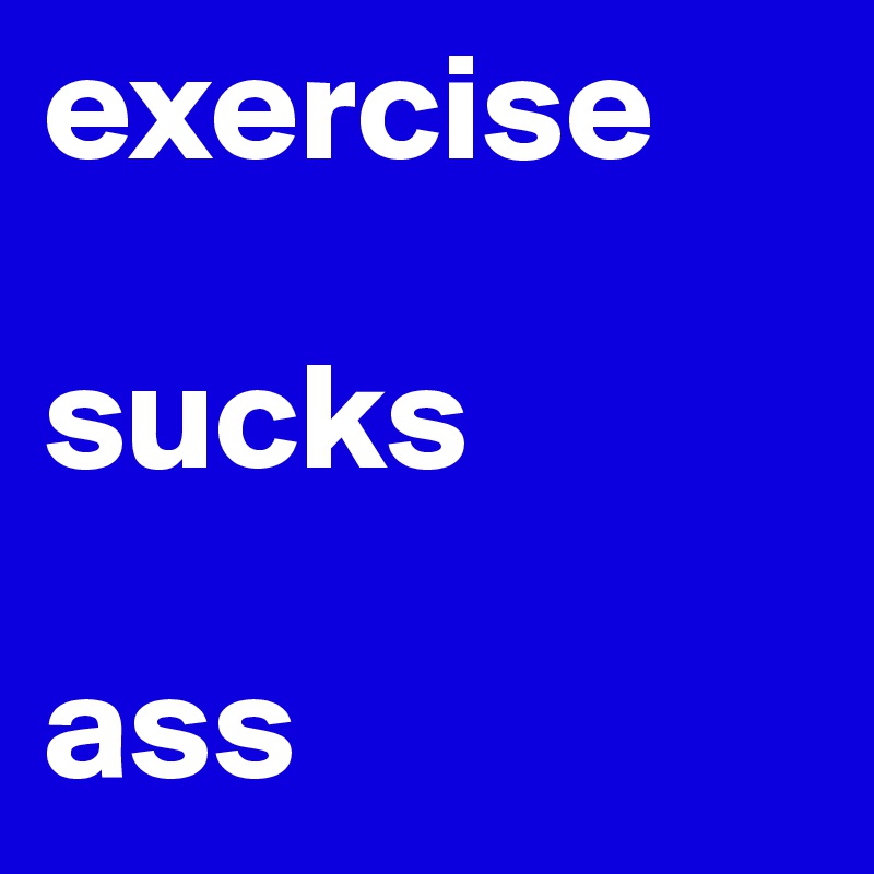 exercise 

sucks

ass