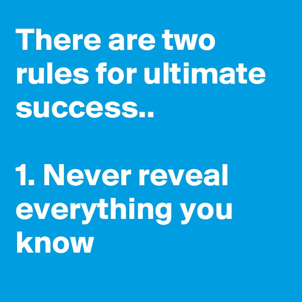 There are two rules for ultimate success..

1. Never reveal everything you know
