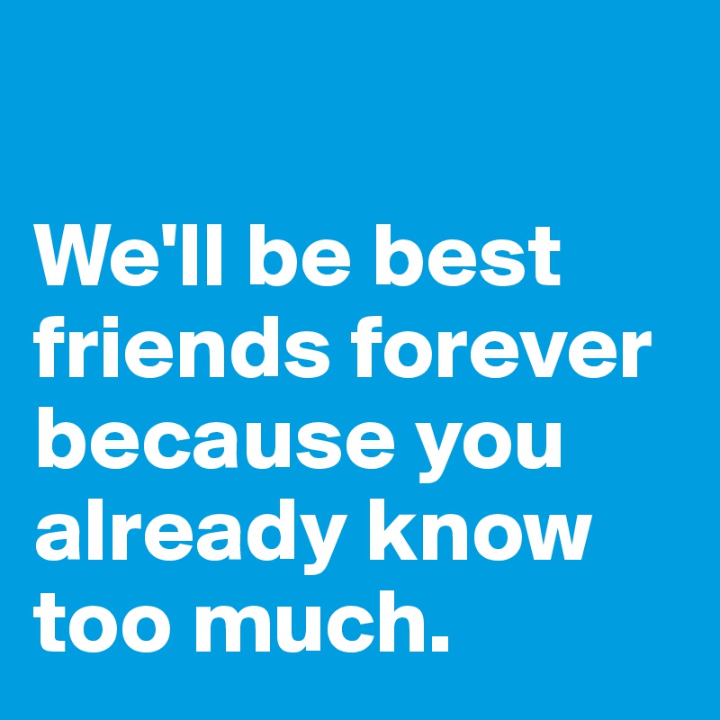 

We'll be best friends forever because you already know too much.