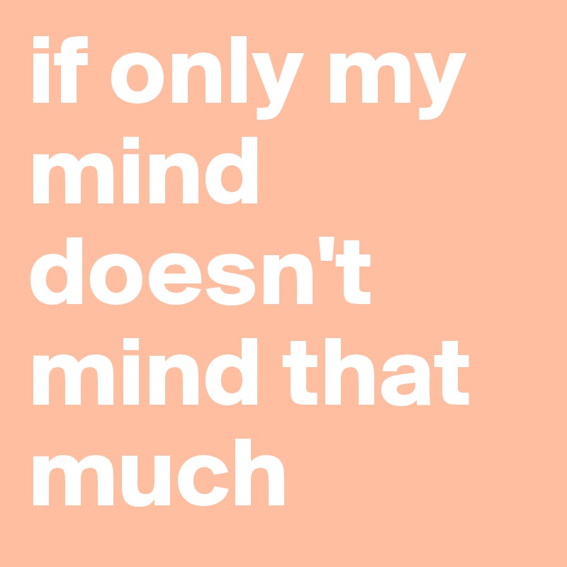 if only my mind doesn't mind that much