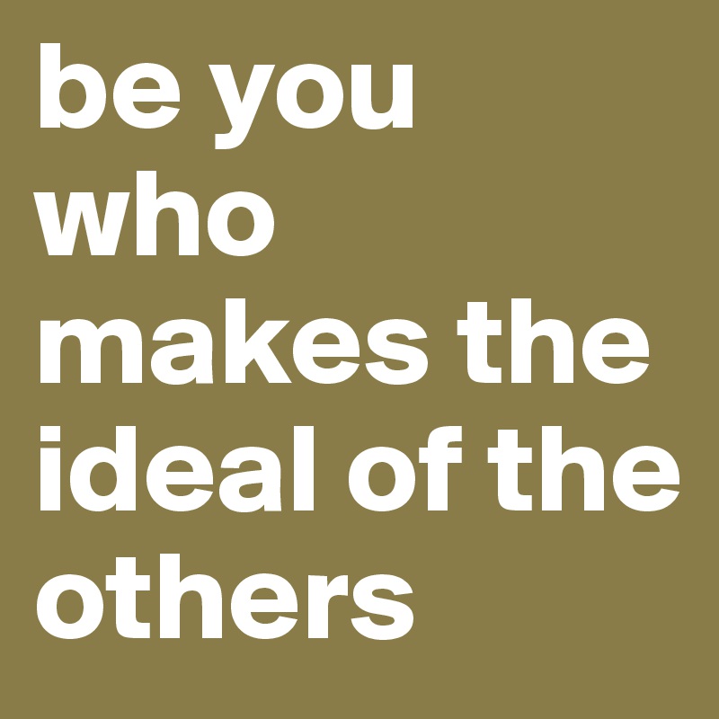 be you who makes the ideal of the others