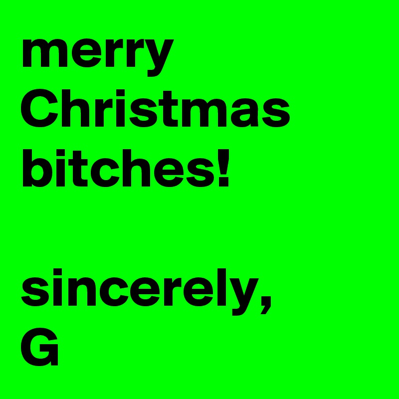 merry Christmas bitches! 

sincerely,
G 