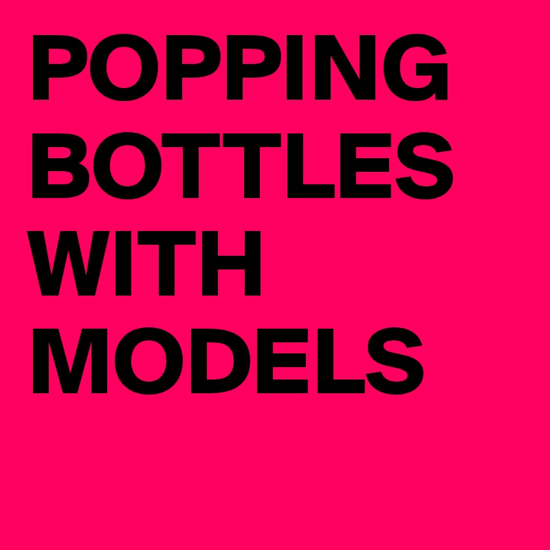 POPPING BOTTLES WITH MODELS
