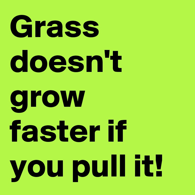 Grass doesn't grow faster if you pull it!