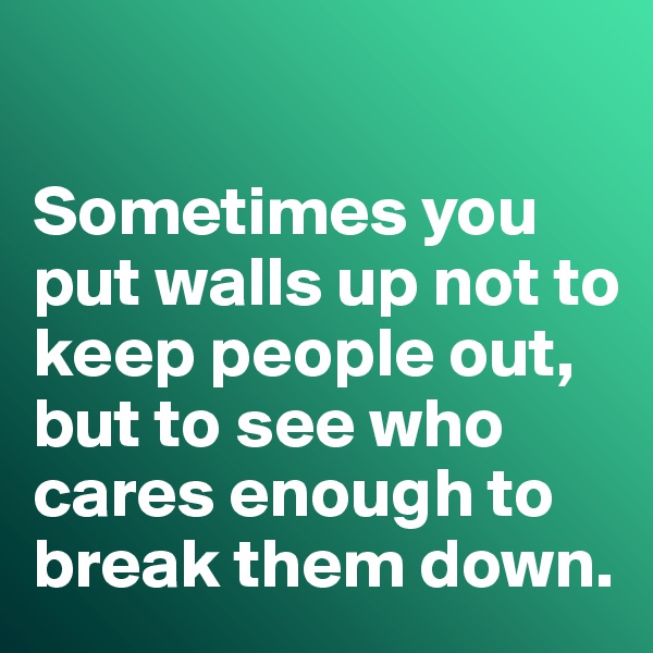 

Sometimes you put walls up not to keep people out, but to see who cares enough to break them down. 