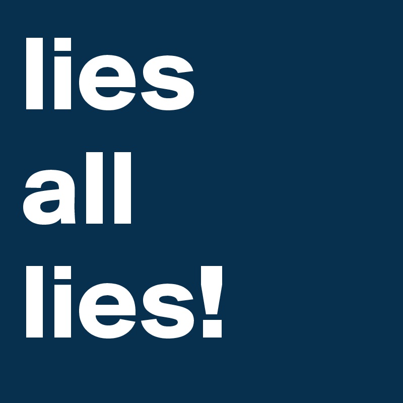 lies
all
lies!