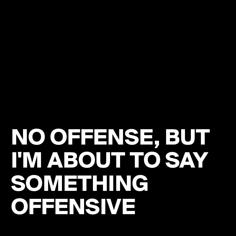 




NO OFFENSE, BUT I'M ABOUT TO SAY SOMETHING OFFENSIVE