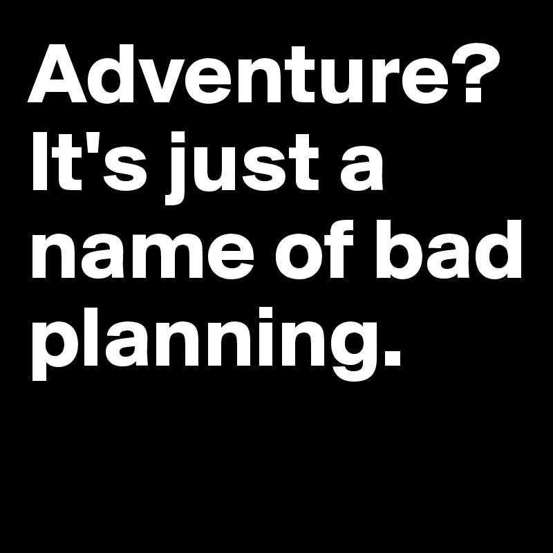 Adventure? It's just a name of bad planning.
