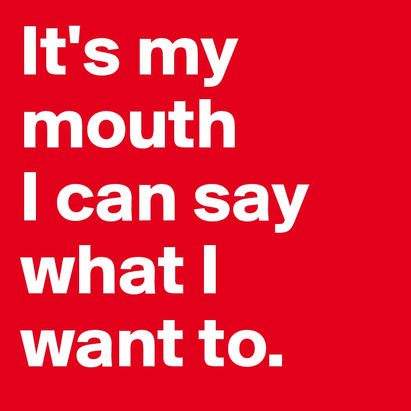 It's my mouth
I can say what I want to.