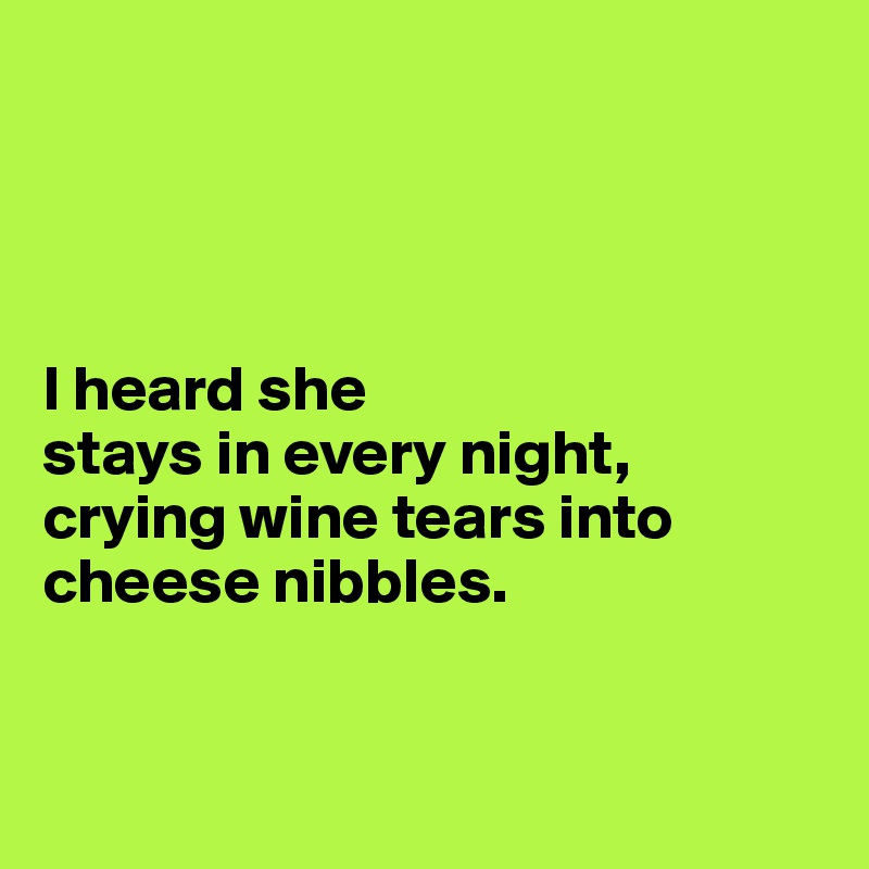 




I heard she 
stays in every night, 
crying wine tears into 
cheese nibbles.


