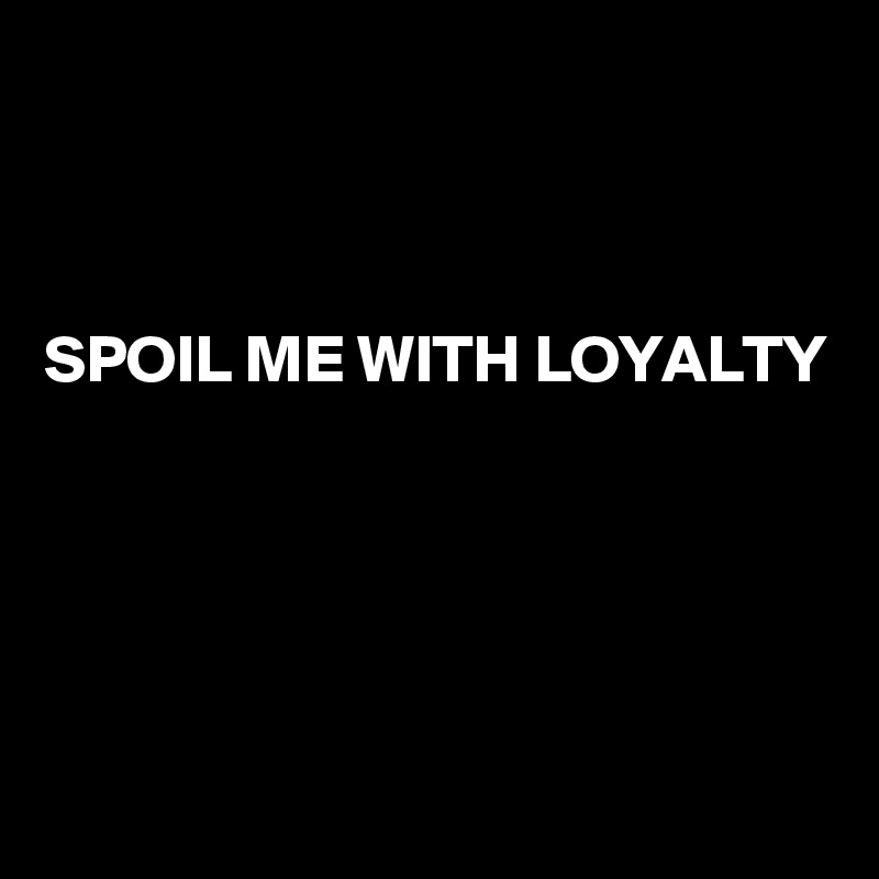 



SPOIL ME WITH LOYALTY 





